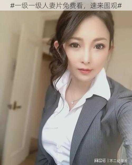 #一级一级人妻片免费看，速来围观#