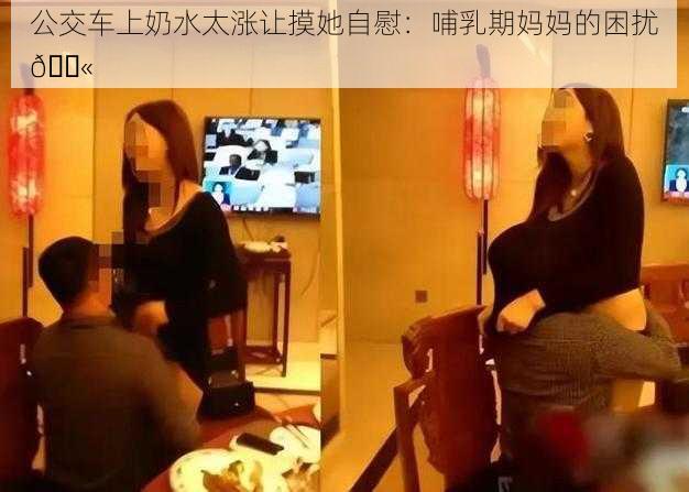 公交车上奶水太涨让摸她自慰：哺乳期妈妈的困扰😫