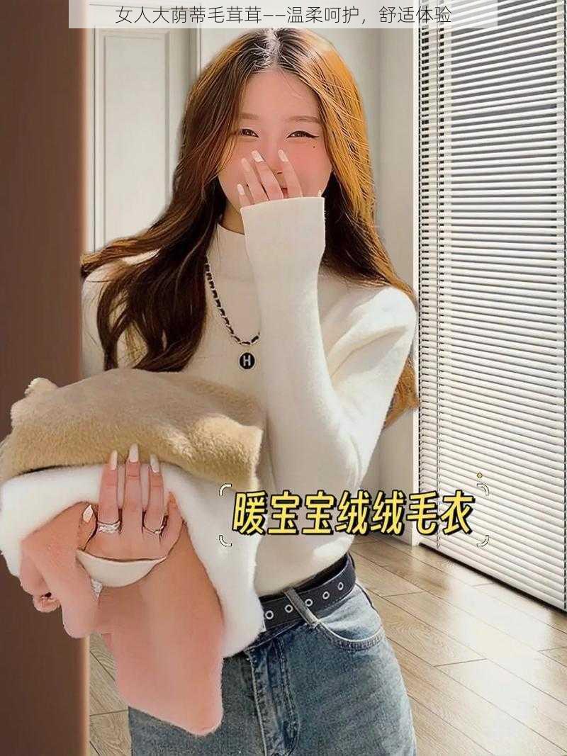 女人大荫蒂毛茸茸——温柔呵护，舒适体验