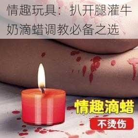 情趣玩具：扒开腿灌牛奶滴蜡调教必备之选