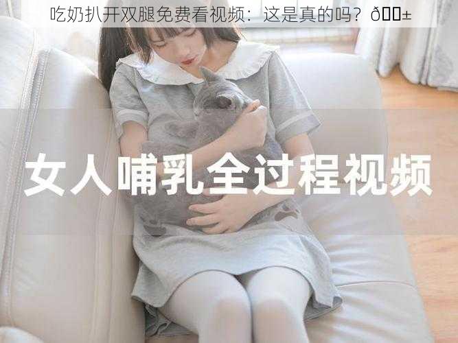 吃奶扒开双腿免费看视频：这是真的吗？😱