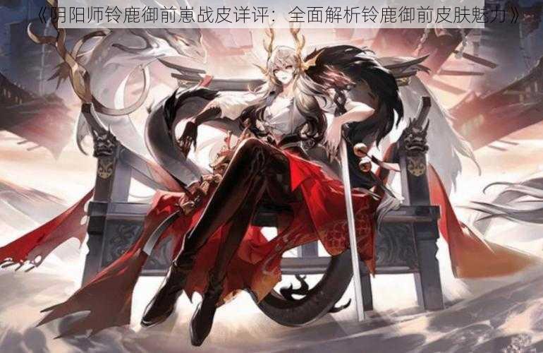 《阴阳师铃鹿御前崽战皮详评：全面解析铃鹿御前皮肤魅力》