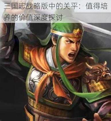 三国志战略版中的关平：值得培养的价值深度探讨