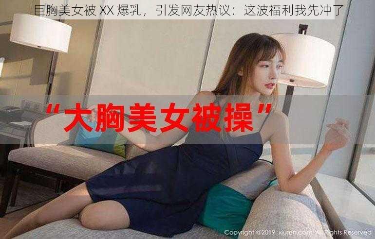 巨胸美女被 XX 爆乳，引发网友热议：这波福利我先冲了