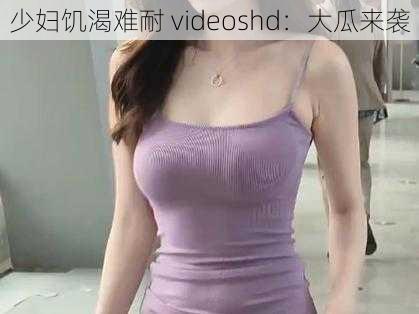 少妇饥渴难耐 videoshd：大瓜来袭