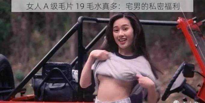 女人 A 级毛片 19 毛水真多：宅男的私密福利