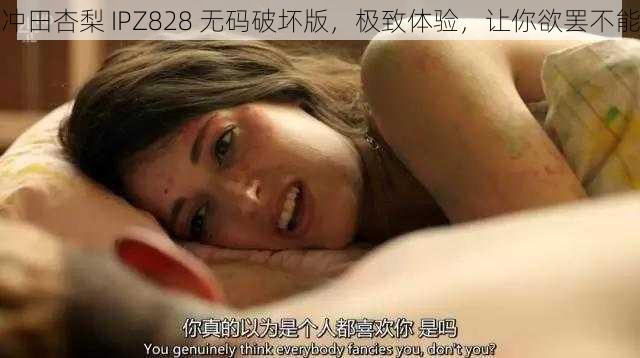 冲田杏梨 IPZ828 无码破坏版，极致体验，让你欲罢不能