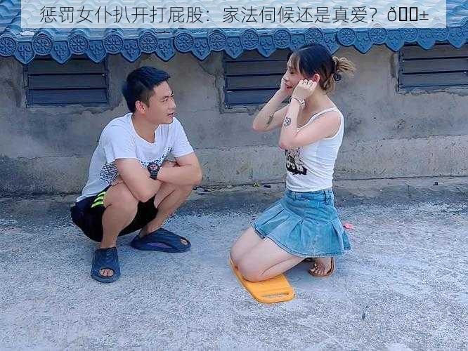 惩罚女仆扒开打屁股：家法伺候还是真爱？😱