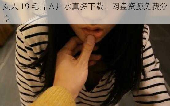 女人 19 毛片 A 片水真多下载：网盘资源免费分享