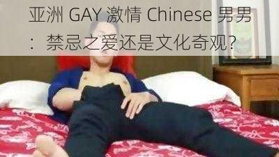 亚洲 GAY 激情 Chinese 男男：禁忌之爱还是文化奇观？