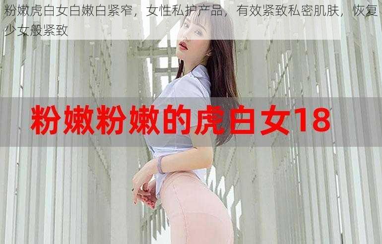 粉嫩虎白女白嫩白紧窄，女性私护产品，有效紧致私密肌肤，恢复少女般紧致