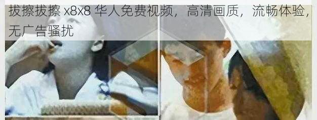 拔擦拔擦 x8x8 华人免费视频，高清画质，流畅体验，无广告骚扰