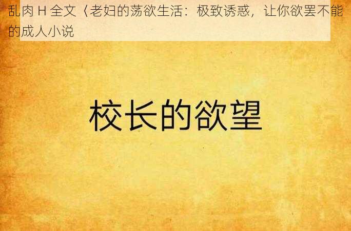 乱肉 H 全文〈老妇的荡欲生活：极致诱惑，让你欲罢不能的成人小说