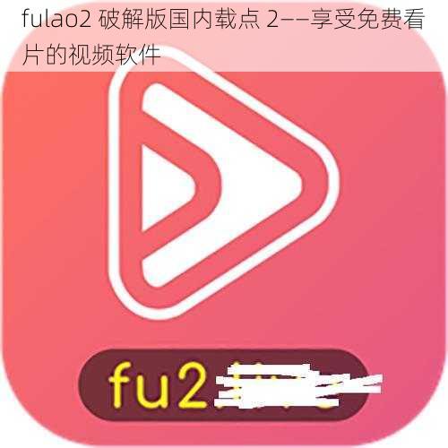 fulao2 破解版国内载点 2——享受免费看片的视频软件