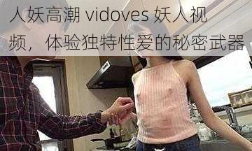 人妖高潮 vidoves 妖人视频，体验独特性爱的秘密武器