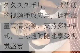 久久久久毛片，一款优质的视频播放应用，拥有海量高清资源，支持多种格式，让你随时随地享受视觉盛宴