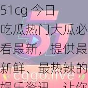 51cg 今日吃瓜热门大瓜必看最新，提供最新鲜、最热辣的娱乐资讯，让你一网打尽娱乐圈的大小事件