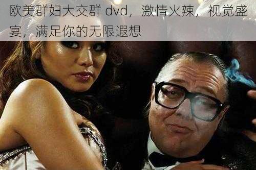 欧美群妇大交群 dvd，激情火辣，视觉盛宴，满足你的无限遐想