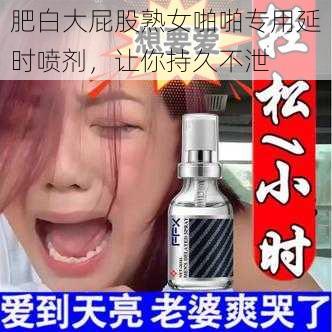 肥白大屁股熟女啪啪专用延时喷剂，让你持久不泄