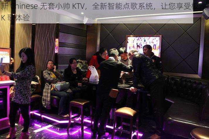 新 Chinese 无套小帅 KTV，全新智能点歌系统，让您享受极致 K 歌体验