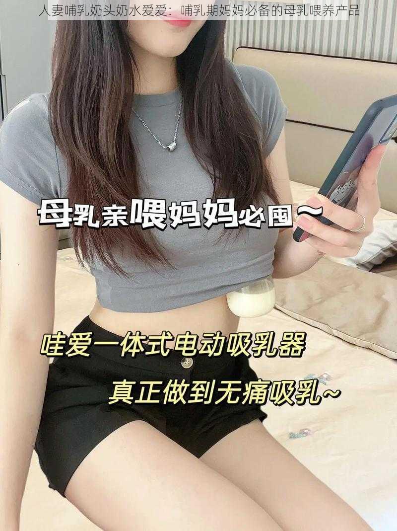 人妻哺乳奶头奶水爱爱：哺乳期妈妈必备的母乳喂养产品