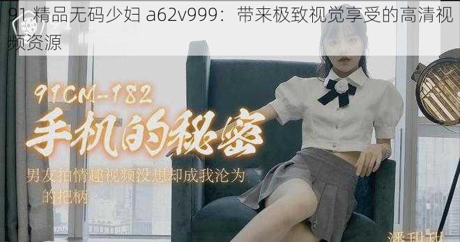 91 精品无码少妇 a62v999：带来极致视觉享受的高清视频资源