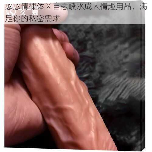 憨憨倩裸体 X 自慰喷水成人情趣用品，满足你的私密需求