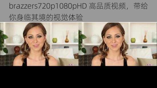 brazzers720p1080pHD 高品质视频，带给你身临其境的视觉体验