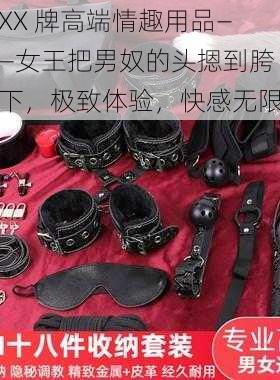 XX 牌高端情趣用品——女王把男奴的头摁到胯下，极致体验，快感无限