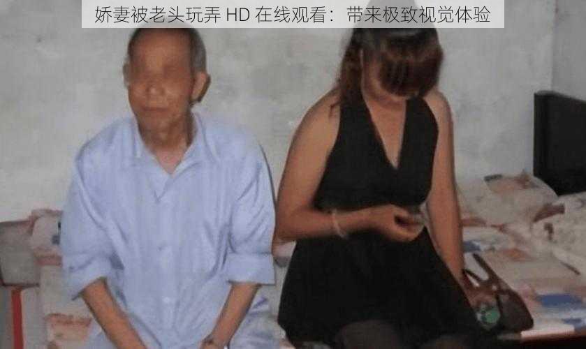 娇妻被老头玩弄 HD 在线观看：带来极致视觉体验