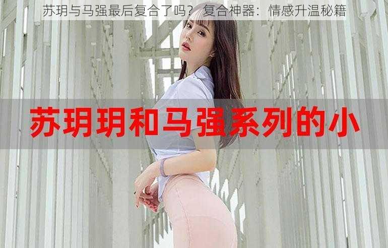 苏玥与马强最后复合了吗？ 复合神器：情感升温秘籍