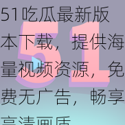 51吃瓜最新版本下载，提供海量视频资源，免费无广告，畅享高清画质