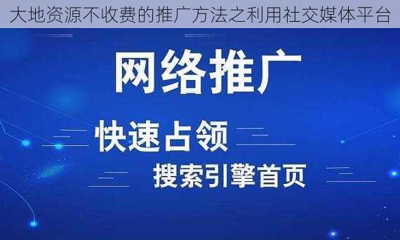 大地资源不收费的推广方法之利用社交媒体平台