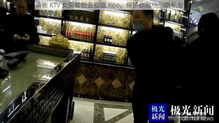 最清晰 KTV 女厕偷拍监控器 noe，保护你我他的隐私安全