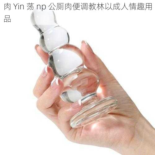 肉 Yin 荡 np 公厕肉便调教林以成人情趣用品