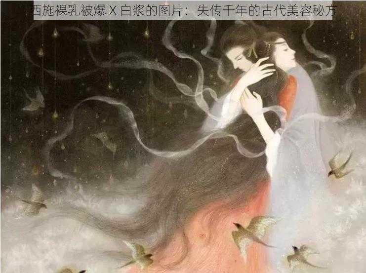 西施裸乳被爆 X 白浆的图片：失传千年的古代美容秘方