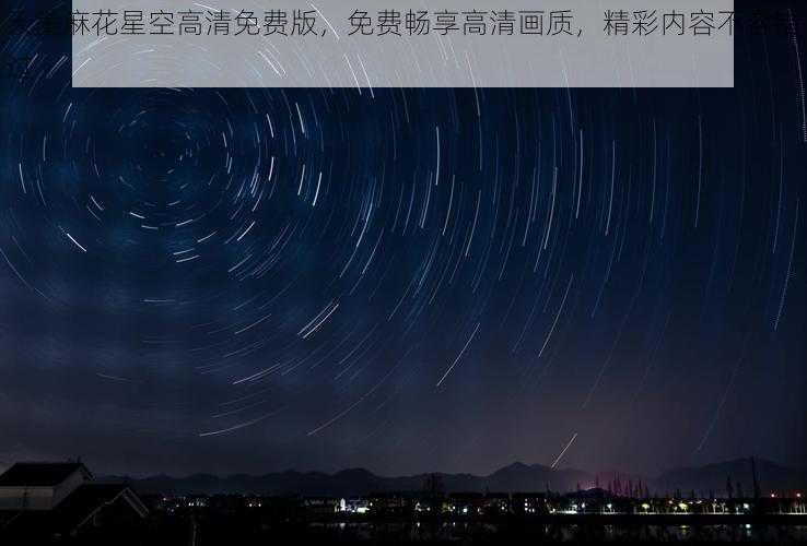 天美麻花星空高清免费版，免费畅享高清画质，精彩内容不容错过