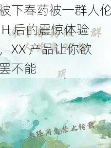 被下春药被一群人伦 H 后的震惊体验，XX 产品让你欲罢不能