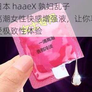 日本 haaeX 孰妇乱子高潮女性快感增强液，让你享受极致性体验