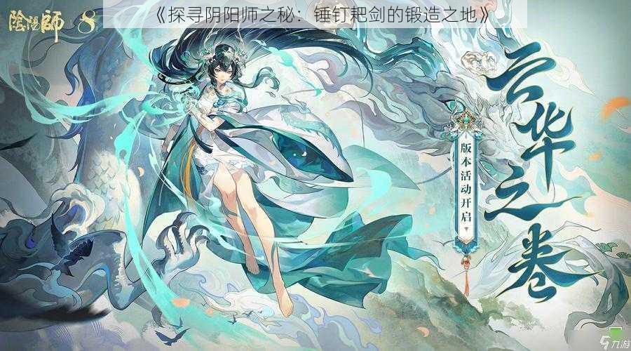 《探寻阴阳师之秘：锤钉耙剑的锻造之地》