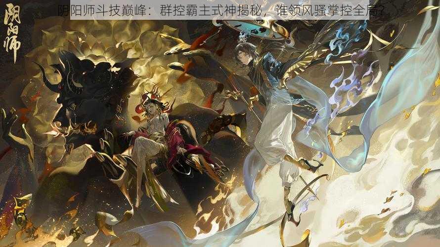 阴阳师斗技巅峰：群控霸主式神揭秘，谁领风骚掌控全局？