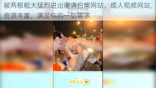 被两根粗大猛烈进出灌满白浆网站，成人视频网站，资源丰富，满足你的一切需求