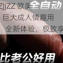 JjZZJjZZ 欧美 69 巨大成人情趣用品，全新体验，极致享受