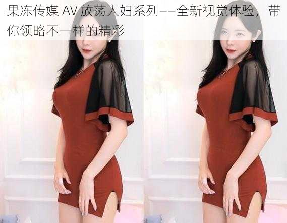 果冻传媒 AV 放荡人妇系列——全新视觉体验，带你领略不一样的精彩