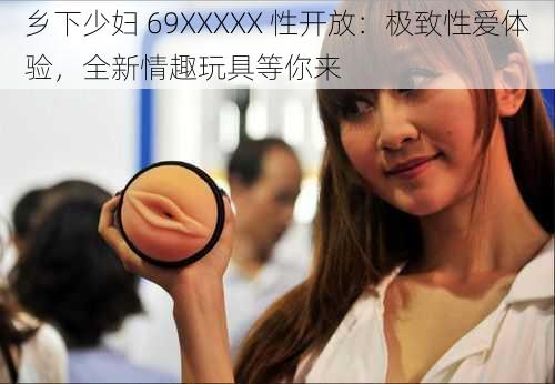 乡下少妇 69XXXXX 性开放：极致性爱体验，全新情趣玩具等你来