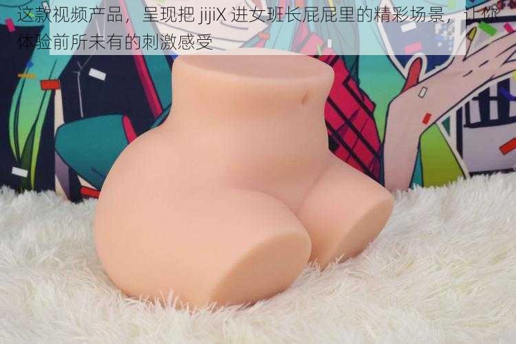 这款视频产品，呈现把 jijiX 进女班长屁屁里的精彩场景，让你体验前所未有的刺激感受