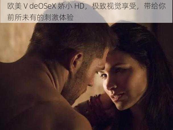 欧美ⅤdeOSeX 娇小 HD，极致视觉享受，带给你前所未有的刺激体验