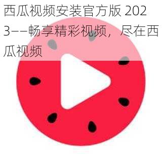 西瓜视频安装官方版 2023——畅享精彩视频，尽在西瓜视频