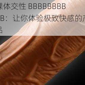 裸体交性 BBBBBBBBBB：让你体验极致快感的产品