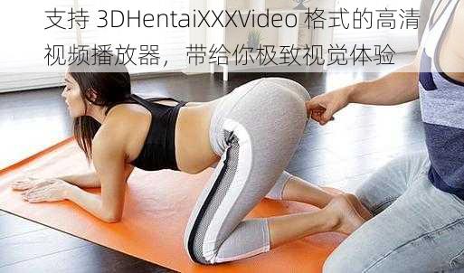 支持 3DHentaiXXXVideo 格式的高清视频播放器，带给你极致视觉体验